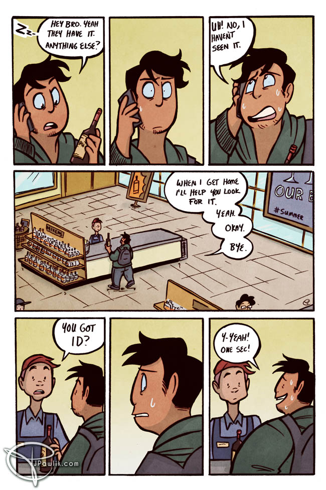 Our protagonist picks up the phone: Hey bro. Yeah, they have it. Anything else? They pause and we do not hear what Theo is saying but it takes our protagonist off guard. They respond: Uh! No, I haven't seen it. They're now very nervous and sweaty but walk up to the cash. Still on the phone they say: When I get home I'll help you look for it. Yeah. Okay. Bye. The cashier deadpan asks: You got ID? Our protagonist looks nervously away and then back to the cashier with a fake smile. They say: Y-yeah! One sec!