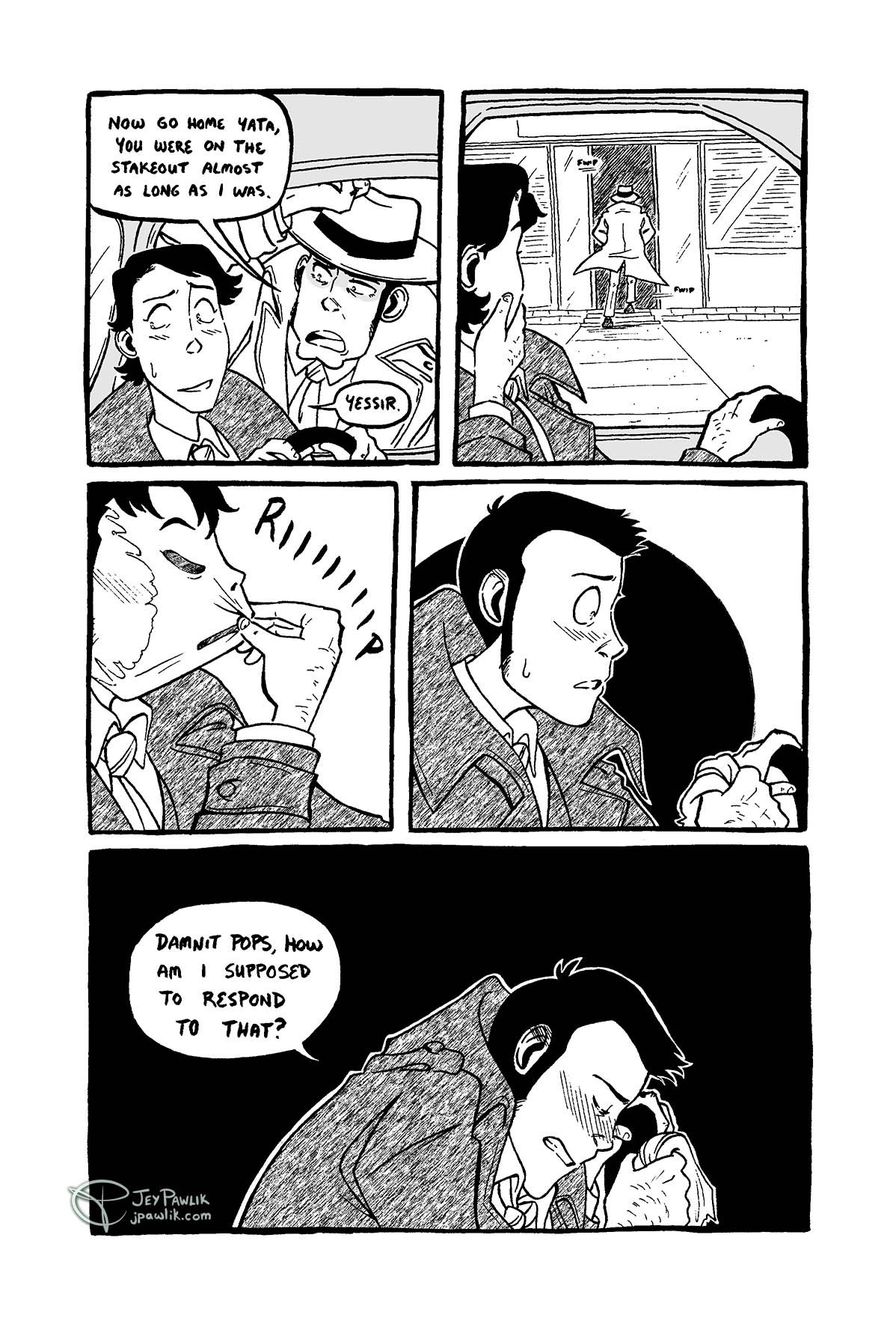 Black and white comic. Panel one, Yata is still in the car behind the wheel and Zenigata is out and leaning in to talk to him through the window. Zeniagata says "Now go home Yata, you were on the stakeout almost as long as I was." While Yata averts his gaze from Zenigata and says "Yessir." nervously. Panel two, Yata is touching his own cheek and looks at Zenigata as he enters the building. Panel three, the hand touching his cheek pulls off the latex mask with a RIIIIIP. Panel four, we see Lupin sitting in the car completely surprised and blushing as he holds the mask tightly in his right hand and against the wheel of the car. Panel five, Lupin leans his head down on the steering wheel, the blush reaching his ears as he frustratingly says "Damnit Pops, how am I supposed to respond to that?" to himself.