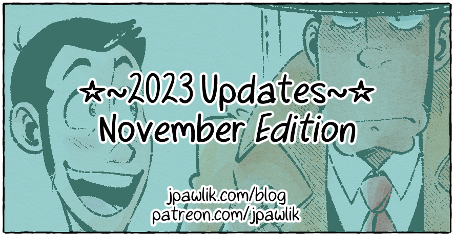 Image with the title “2023 Updates November Edition” in the center in bold font. Below it reads the links http://jpawlik.com/blog and http://patreon.com/jpawlik . The background is an inked drawing of Lupin and Zenigata. Lupin is looking at Zenigata with a large open mouthed smile and Zenigata is staring off into the distance with a very grumpy expression.