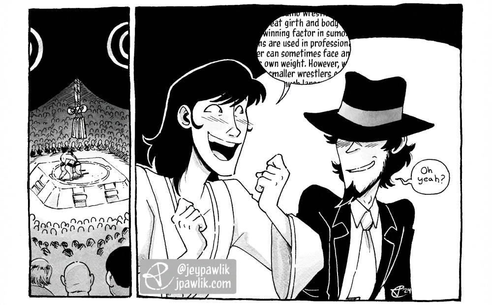 Black and white mini comic. Panel one is a small thin panel showing a sumo stadium from far away, two sumo players are engaged in a match in the center of the panel. Panel two shows Goemon and Jigen sitting watching the match, Goemon is excitedly telling Jigen about the history of sumo with a speech bubble that is overflowing with information, we can’t see all the words in the bubble. Jigen is beside Goemon smiling nervously saying “Oh yeah?” clearly not retaining anything Goemon’s telling him.