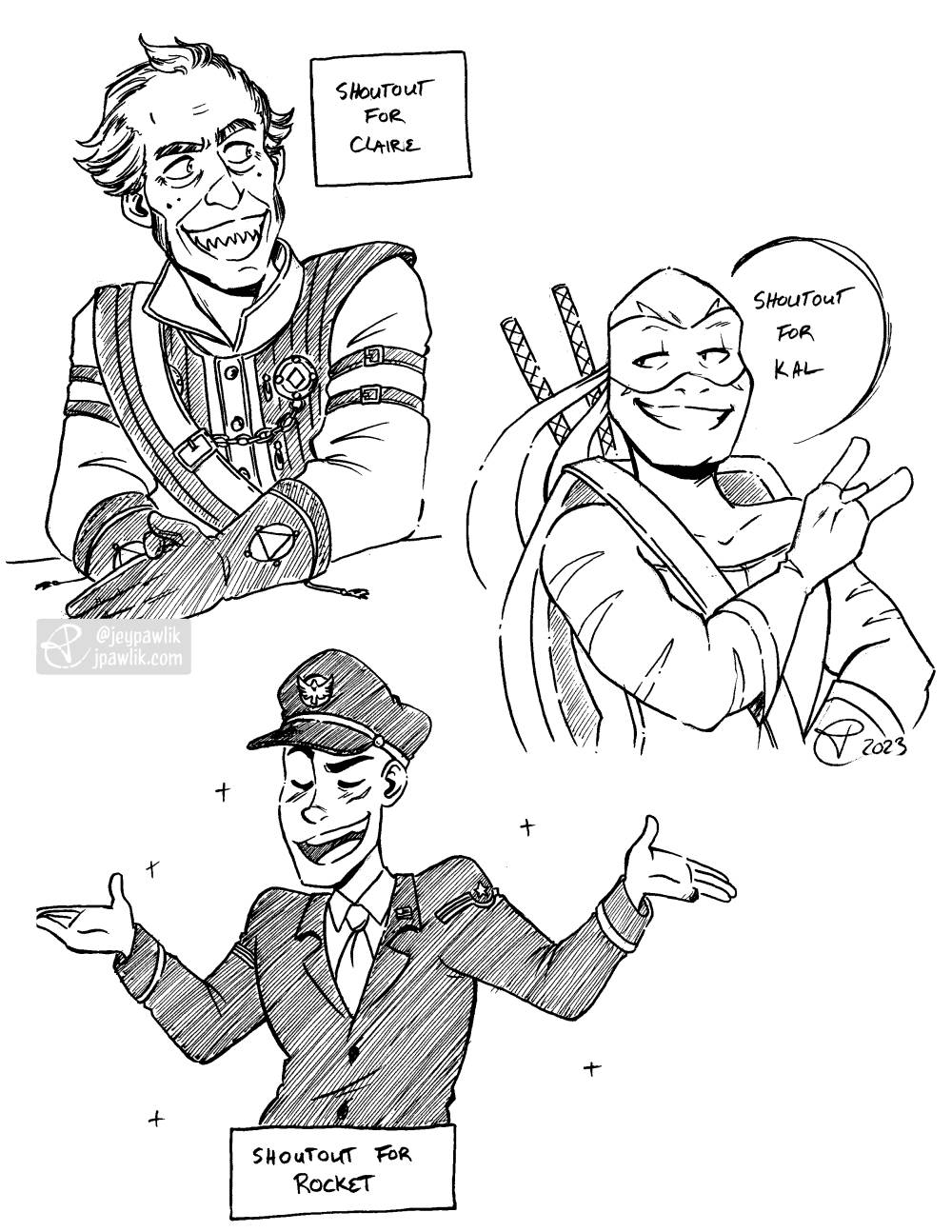 Image with three different black and white inked drawings on it. The first shows a waist up drawing of Regis from Witcher 3, he has his hands together and leaning on a table while looking to the right with a big toothy smile under the drawing reads “shoutout for Claire”. The second is Leonardo from Teenage Mutant Ninja Turtles with two of his three fingers up like a peace sign and he’s smiling while looking to the left under the drawing reads “shoutout for Kal”. The third is a person’s original character, who’s wearing a navy uniform and hat with his arms up in a shrug but his expression is a big grin and his eyes closed like he didn’t do anything wrong, text under the drawing reads “shoutout for Rocket”.