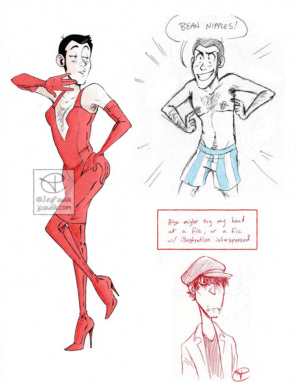 Sketchpage showing 3 traditional drawings done in ballpoint pen with a bit of colour. Lupin is in a sexy onepiece leather dress with matching boots and gloves striking a sultry pose. Lupin is in his boxers pointing at his nipples that are in the shape of his bean face logo, he also has top surgery scars. Handwritten text that reads "Also might try my hand at a fic, or a fic w/ illustrations interspersed." with a doodle of a shabby looking young Jigen.