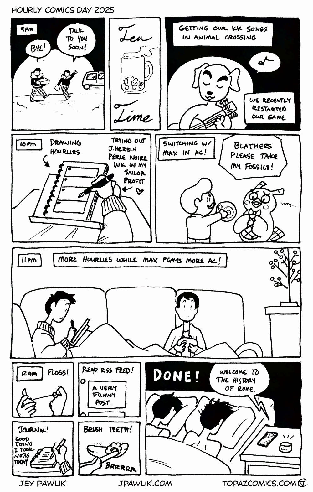 9pm - We're dropped off and say "Bye!" and "Talk to you soon!" It's Tea Time! Then, getting our KK songs in Animal Crossing. We recently restarted our game. 10pm - Drawing hourlies. Trying out J. Herbin Perle Noire ink in my Sailor Profit. Switching with Max in AC as I try to give Blathers my fossils "Blathers please take my fossils!" and Blathers apologises "Sorry..." 11pm - More hourlies while Max plays more AC! Both of us are quiet but cozy on the couch. 12am - Floss! Read RSS feed! Journal - good thing I took notes today. Brush teeth! DONE! Both Max and I slam our faces into our pillows in bed while a podcast says "Welcome to the History of Rome."