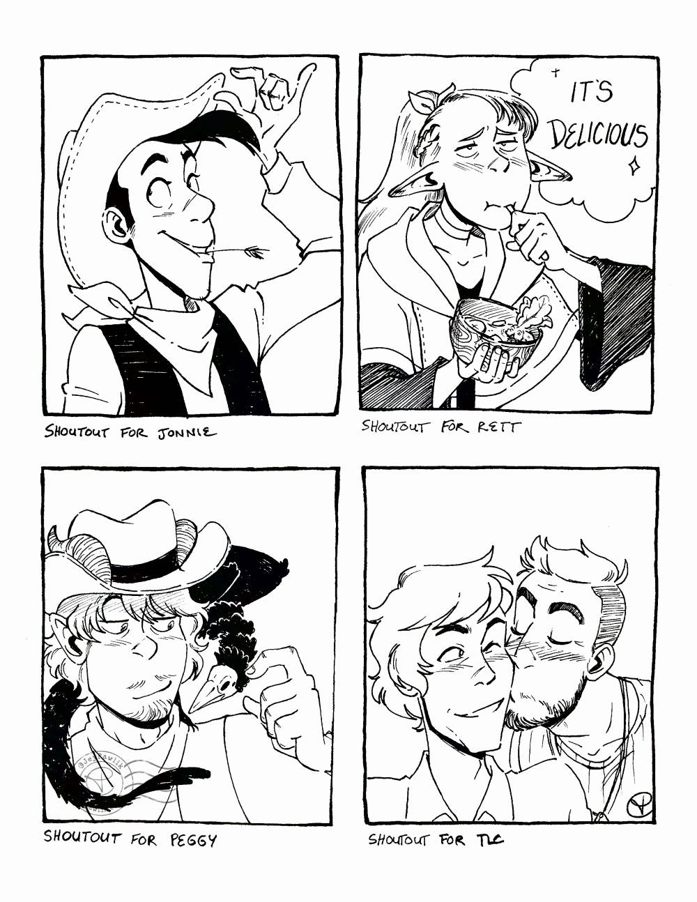 Four black and white illustrations on one image, all done traditionally. "Shoutout for Jonnie" of Lucky Luke with a piece of grass in his mouth, he's smiling and pushing his hat up with his thumb. "Shoutout for Rett" of Marcille from Delicious in Dungeon as she has a spoon of soup in her mouth, her ears down with a resigned expression, a sparkly speech bubble beside her reads "It's Delicious". "Shoutout for Peggy" of their Dungeons and Dragons character, a cowboy tiefling with a crow familiar. "Shoutout for TLC" of their original characters, two older men smiling with one giving the other a kiss on the cheek.