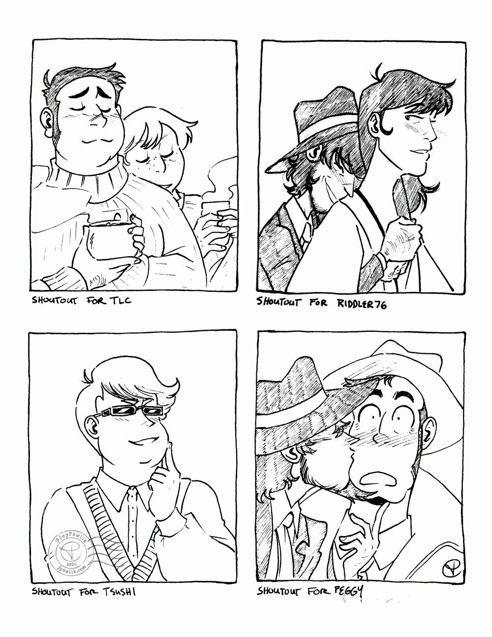 Four black and white traditional illustrations on one image. "Shoutout for TLC of Mikael and JP from Dead City cuddling while holding hot drinks in their hands. "Shoutout for Riddler76" of Jigen hugging Goemon from behind and Goemon smiling sweetly. "Shoutout for Tsushi" of their original character pondering with a smirk on their face. "Shoutout for Peggy" of Jigen kissing Zenigata on the cheek and Zenigata being surprised and blushing immensely.