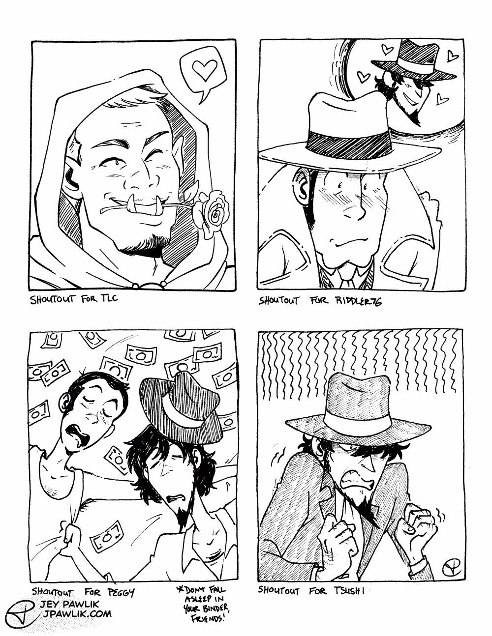Four black and white traditional illustrations on one image. "Shoutout for TLC" of their orc character wearing a hood and holding a rose in their mouth with their bottom teeth sticking out in a wide smile. "Shoutout for Riddler76" of Zenigata hunched over and blushing while thinking about Jigen grinning. "Shoutout for Peggy" of Lupin and Jigen having fallen asleep on some bed sheets with money strewn about, a little note reads "Don't fall asleep in your binder, friends!" "Shoutout for Tsushi" of an angry Jigen clenching his jaw and his fists.