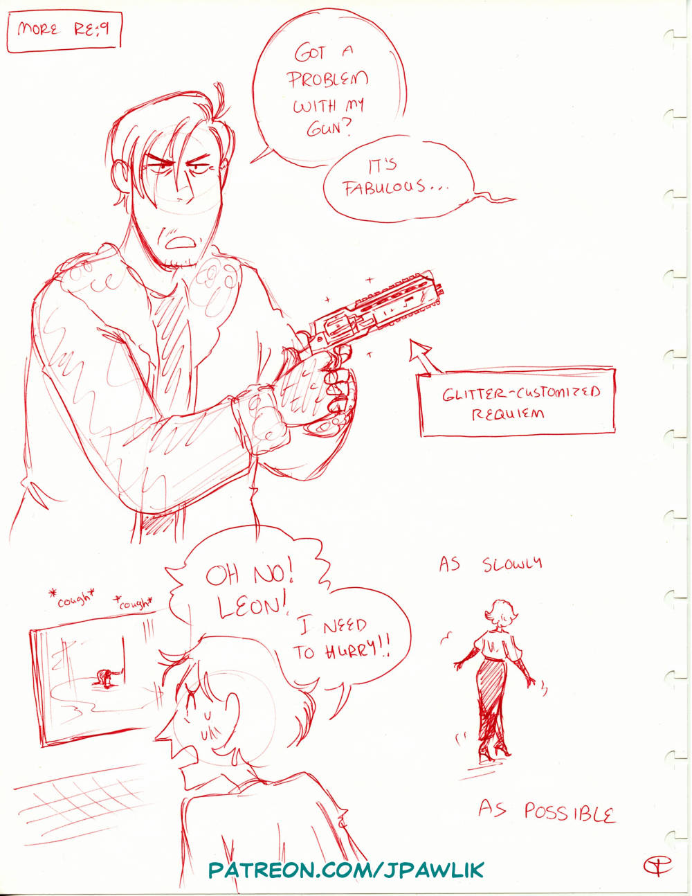 A full sketch page from the sketchbook: silly Resident Evil 9 doodles done in red ballpoint pen. Leon is holding a sparkly custom Requiem saying "Got a problem with my gun?" a person off-screen replies "It's fabulous..." with the note pointing to the gun reading "Glitter-customized Requiem." The other doodle shows Grace looking at Leon through a security camera as he coughs and falls to his knees, she says "OH NO! Leon! I need to hurry!!" then proceeds to walk as slowly as possible in her fancy film noir dress.