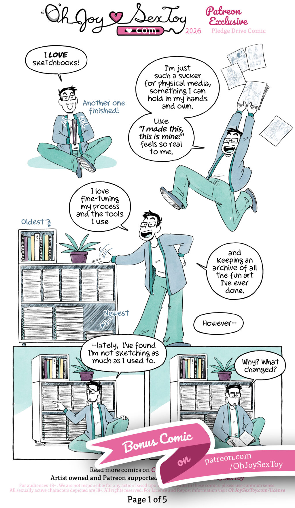 Jey Pawlik explores sketch booking in this five-page bonus comic. Jey draws in teals and greens with a scratchy inked line and a creative use of negative space. Page 1 Jey is sitting legs wide and semi crossed, they say “I LOVE sketchbooks!” as they close the sketchbook in their hands with a quiet “Another one finished!” Jey runs across the page, holding the pages from the sketchbook above their head, pages flying all around them. They say “I’m just such a sucker for physical media, something I can hold in my hands and own. Like 'I made this, this is mine!' feels so real to me.” Jey stands next to their bookshelf, filled with older sketchbooks and continues “I love fine-tuning my process and the tools I use, and keeping an archive of all the fun art I’ve ever done. However, –” Jey sits down next to the bookshelf, saying “Lately, I found I’m not sketching as much as I used to.” Their face looks more downtrodden as they ask to themself, “Why? What changed?”